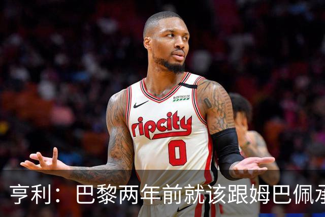 亨利：巴黎两年前就该跟姆巴佩承诺 会围绕他建队