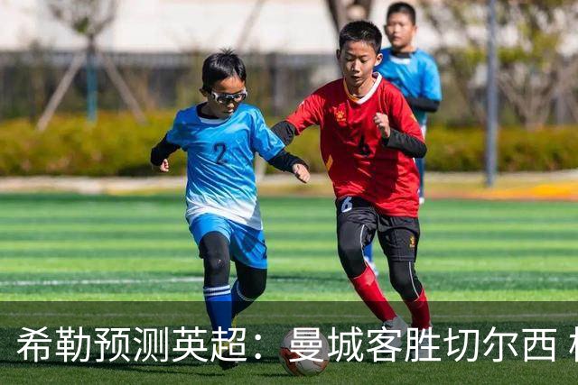 希勒预测英超：曼城客胜切尔西 枪手红军热刺皆胜