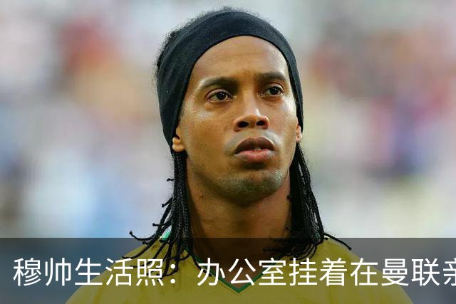 穆帅生活照：办公室挂着在曼联亲吻欧联杯的照片